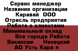 Сервис-менеджер › Название организации ­ Каравай, ООО › Отрасль предприятия ­ Работа с клиентами › Минимальный оклад ­ 20 000 - Все города Работа » Вакансии   . Ненецкий АО,Усть-Кара п.